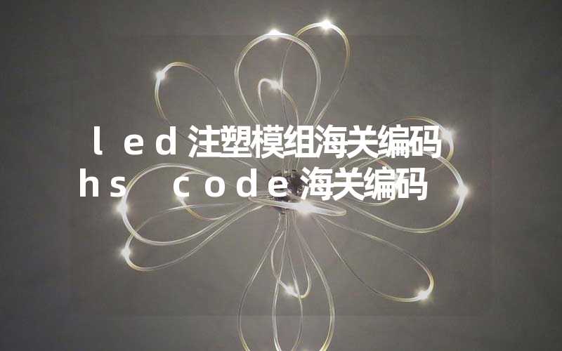led注塑模组海关编码 hs code海关编码